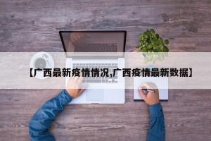 【广西最新疫情情况,广西疫情最新数据】