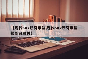 【现代suv所有车型,现代suv所有车型报价及图片】