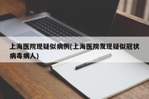 上海医院现疑似病例(上海医院发现疑似冠状病毒病人)