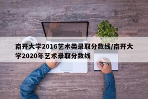 南开大学2016艺术类录取分数线/南开大学2020年艺术录取分数线