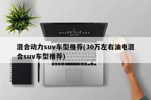 混合动力suv车型推荐(30万左右油电混合suv车型推荐)