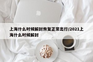 上海什么时候解封恢复正常出行/2021上海什么时候解封