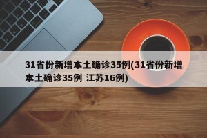 31省份新增本土确诊35例(31省份新增本土确诊35例 江苏16例)