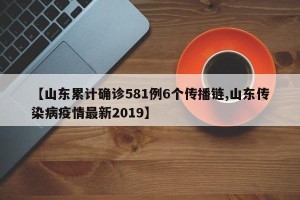 【山东累计确诊581例6个传播链,山东传染病疫情最新2019】