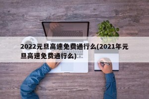 2022元旦高速免费通行么(2021年元旦高速免费通行么)