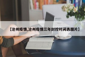 【沧州疫情,沧州疫情三年封控时间表图片】