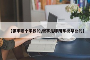 【张宇哪个学校的,张宇是哪所学校毕业的】
