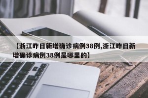 【浙江昨日新增确诊病例38例,浙江昨日新增确诊病例38例是哪里的】
