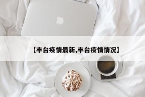 【丰台疫情最新,丰台疫情情况】