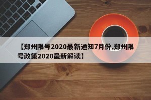 【郑州限号2020最新通知7月份,郑州限号政策2020最新解读】