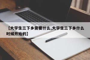 【大学生三下乡需要什么,大学生三下乡什么时候开始的】
