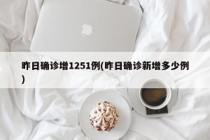 昨日确诊增1251例(昨日确诊新增多少例)