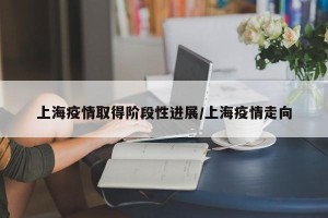 上海疫情取得阶段性进展/上海疫情走向