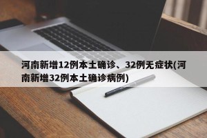 河南新增12例本土确诊、32例无症状(河南新增32例本土确诊病例)