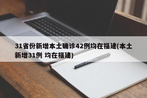 31省份新增本土确诊42例均在福建(本土新增31例 均在福建)