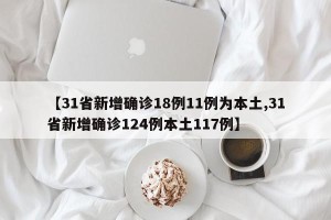 【31省新增确诊18例11例为本土,31省新增确诊124例本土117例】