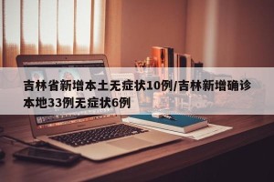 吉林省新增本土无症状10例/吉林新增确诊本地33例无症状6例