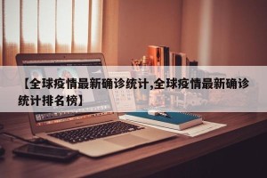 【全球疫情最新确诊统计,全球疫情最新确诊统计排名榜】