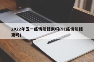 2022年五一疫情能结束吗(51疫情能结束吗)