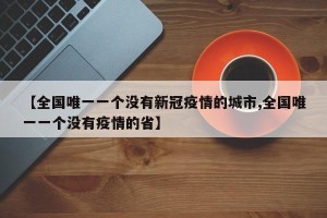 【全国唯一一个没有新冠疫情的城市,全国唯一一个没有疫情的省】