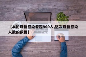 【本轮疫情感染者超900人,这次疫情感染人数的数据】