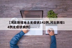 【河北新增本土无症状142例,河北新增14例无症状病例】