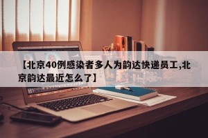 【北京40例感染者多人为韵达快递员工,北京韵达最近怎么了】