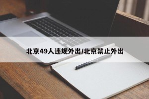 北京49人违规外出/北京禁止外出