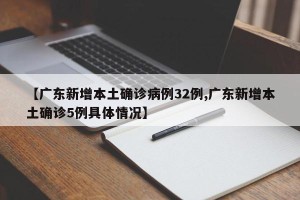 【广东新增本土确诊病例32例,广东新增本土确诊5例具体情况】
