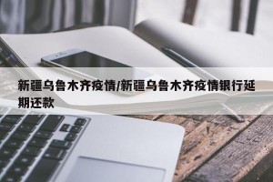 新疆乌鲁木齐疫情/新疆乌鲁木齐疫情银行延期还款