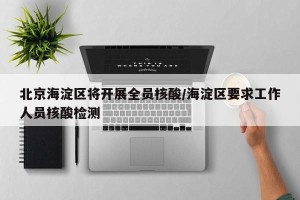 北京海淀区将开展全员核酸/海淀区要求工作人员核酸检测