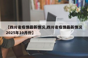 【四川省疫情最新情况,四川省疫情最新情况2025年10月份】