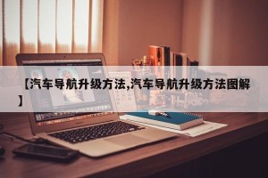【汽车导航升级方法,汽车导航升级方法图解】