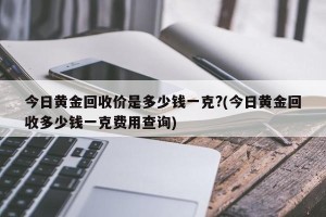 今日黄金回收价是多少钱一克?(今日黄金回收多少钱一克费用查询)