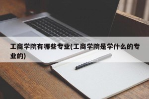 工商学院有哪些专业(工商学院是学什么的专业的)