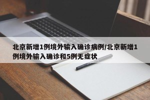 北京新增1例境外输入确诊病例/北京新增1例境外输入确诊和5例无症状