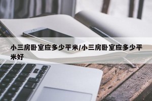 小三房卧室应多少平米/小三房卧室应多少平米好