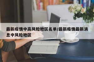 最新疫情中高风险地区名单/最新疫情最新消息中风险地区
