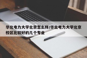 华北电力大学北京怎么样/华北电力大学北京校区比较好的几个专业