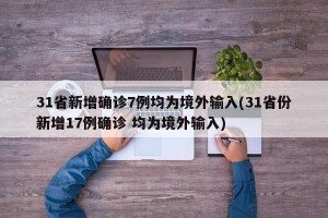 31省新增确诊7例均为境外输入(31省份新增17例确诊 均为境外输入)