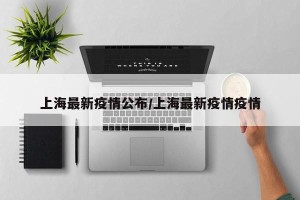 上海最新疫情公布/上海最新疫情疫情