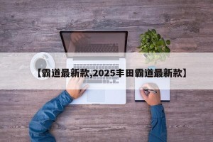 【霸道最新款,2025丰田霸道最新款】