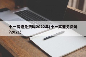 十一高速免费吗2022年(十一高速免费吗?2021)
