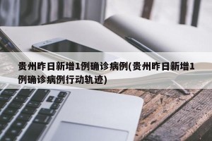 贵州昨日新增1例确诊病例(贵州昨日新增1例确诊病例行动轨迹)