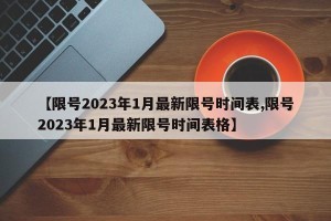 【限号2023年1月最新限号时间表,限号2023年1月最新限号时间表格】