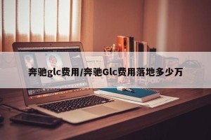 奔驰glc费用/奔驰Glc费用落地多少万