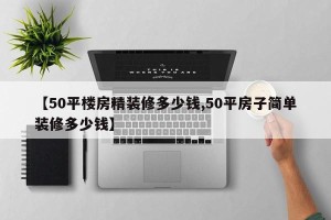 【50平楼房精装修多少钱,50平房子简单装修多少钱】