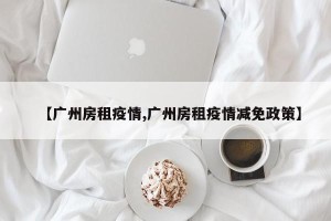 【广州房租疫情,广州房租疫情减免政策】