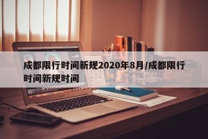 成都限行时间新规2020年8月/成都限行时间新规时间