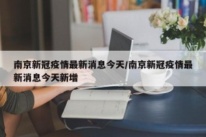 南京新冠疫情最新消息今天/南京新冠疫情最新消息今天新增